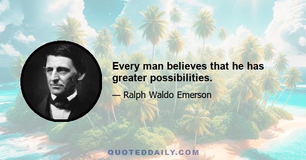 Every man believes that he has greater possibilities.