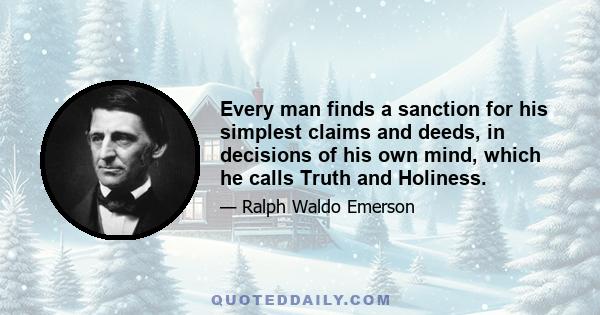 Every man finds a sanction for his simplest claims and deeds, in decisions of his own mind, which he calls Truth and Holiness.