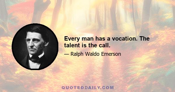 Every man has a vocation. The talent is the call.