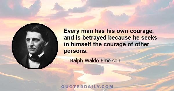 Every man has his own courage, and is betrayed because he seeks in himself the courage of other persons.