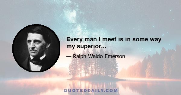 Every man I meet is in some way my superior...