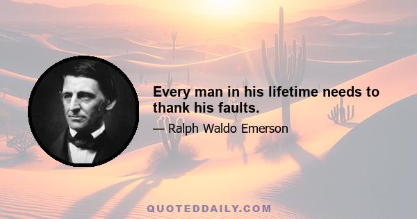 Every man in his lifetime needs to thank his faults.