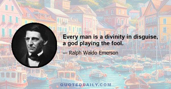 Every man is a divinity in disguise, a god playing the fool.