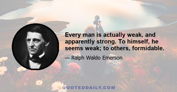 Every man is actually weak, and apparently strong. To himself, he seems weak; to others, formidable.