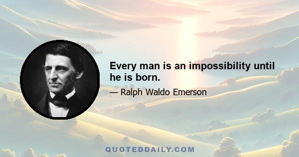 Every man is an impossibility until he is born.