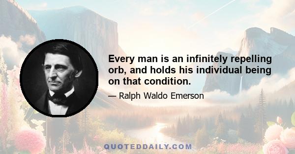 Every man is an infinitely repelling orb, and holds his individual being on that condition.