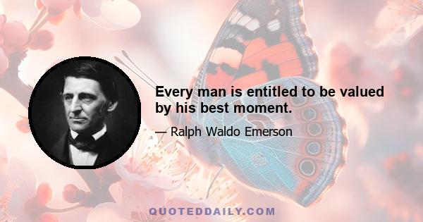 Every man is entitled to be valued by his best moment.