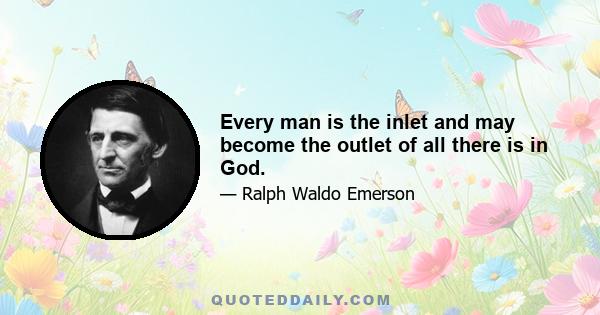 Every man is the inlet and may become the outlet of all there is in God.