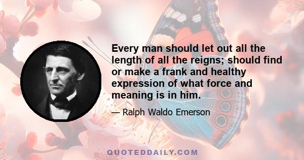 Every man should let out all the length of all the reigns; should find or make a frank and healthy expression of what force and meaning is in him.