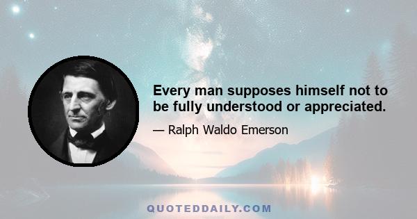 Every man supposes himself not to be fully understood or appreciated.