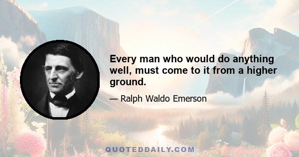 Every man who would do anything well, must come to it from a higher ground.