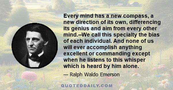 Every mind has a new compass, a new direction of its own, differencing its genius and aim from every other mind.--We call this specialty the bias of each individual. And none of us will ever accomplish anything