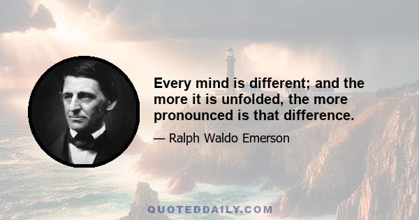 Every mind is different; and the more it is unfolded, the more pronounced is that difference.