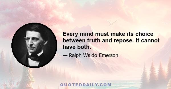 Every mind must make its choice between truth and repose. It cannot have both.