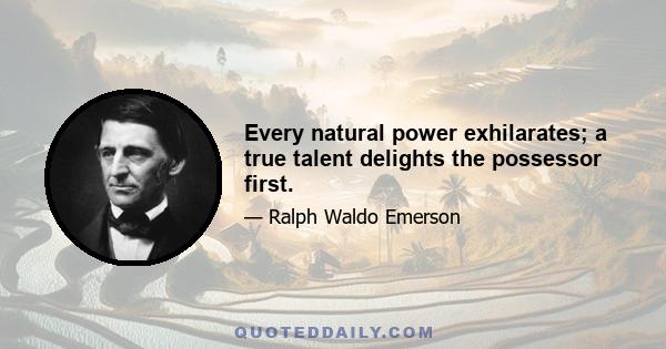 Every natural power exhilarates; a true talent delights the possessor first.