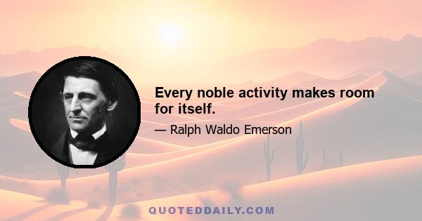 Every noble activity makes room for itself.