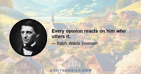 Every opinion reacts on him who utters it.