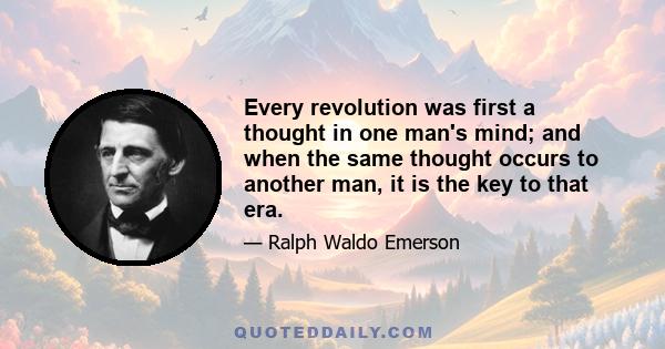 Every revolution was first a thought in one man's mind; and when the same thought occurs to another man, it is the key to that era.