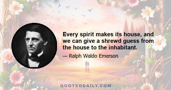 Every spirit makes its house, and we can give a shrewd guess from the house to the inhabitant.