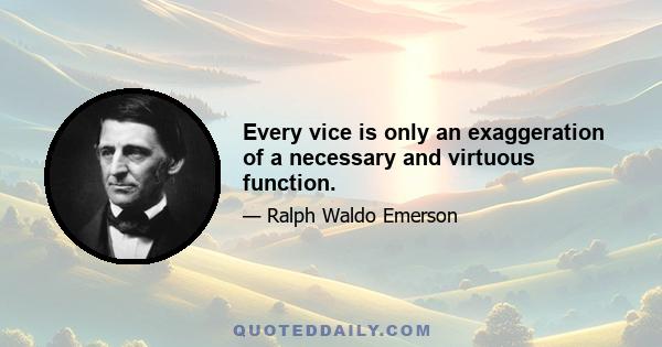 Every vice is only an exaggeration of a necessary and virtuous function.