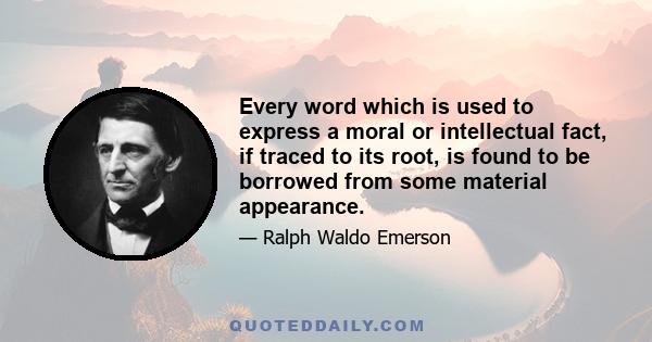 Every word which is used to express a moral or intellectual fact, if traced to its root, is found to be borrowed from some material appearance.