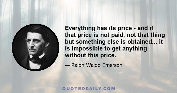 Everything has its price - and if that price is not paid, not that thing but something else is obtained... it is impossible to get anything without this price.