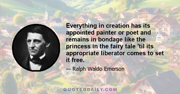 Everything in creation has its appointed painter or poet and remains in bondage like the princess in the fairy tale 'til its appropriate liberator comes to set it free.