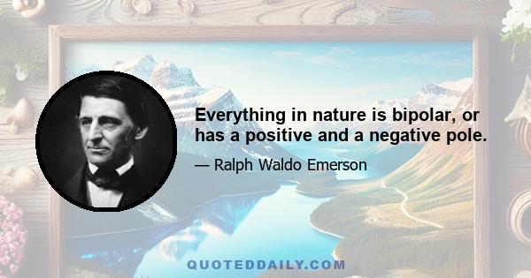 Everything in nature is bipolar, or has a positive and a negative pole.