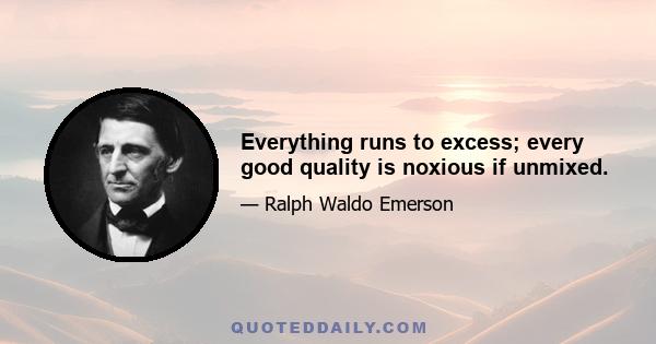 Everything runs to excess; every good quality is noxious if unmixed.