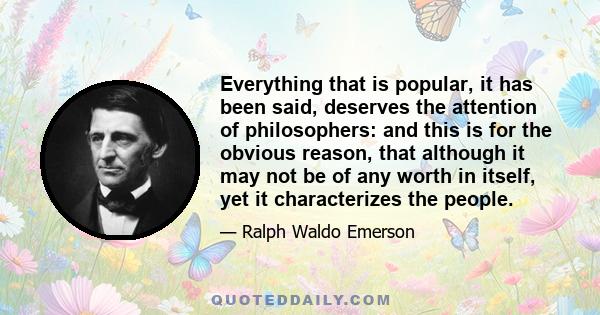 Everything that is popular, it has been said, deserves the attention of philosophers: and this is for the obvious reason, that although it may not be of any worth in itself, yet it characterizes the people.