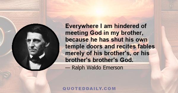 Everywhere I am hindered of meeting God in my brother, because he has shut his own temple doors and recites fables merely of his brother's, or his brother's brother's God.