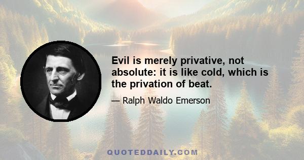 Evil is merely privative, not absolute: it is like cold, which is the privation of beat.