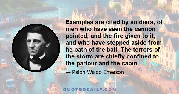 Examples are cited by soldiers, of men who have seen the cannon pointed, and the fire given to it, and who have stepped aside from he path of the ball. The terrors of the storm are chiefly confined to the parlour and