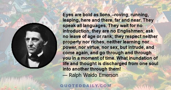 Eyes are bold as lions,--roving, running, leaping, here and there, far and near. They speak all languages. They wait for no introduction; they are no Englishmen; ask no leave of age or rank; they respect neither