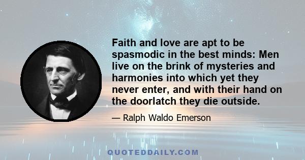 Faith and love are apt to be spasmodic in the best minds: Men live on the brink of mysteries and harmonies into which yet they never enter, and with their hand on the doorlatch they die outside.