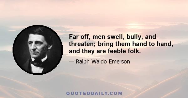 Far off, men swell, bully, and threaten; bring them hand to hand, and they are feeble folk.