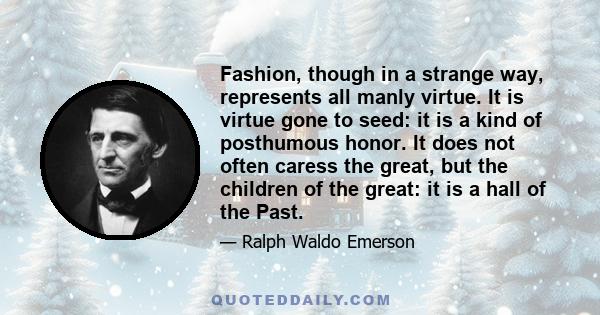 Fashion, though in a strange way, represents all manly virtue. It is virtue gone to seed: it is a kind of posthumous honor. It does not often caress the great, but the children of the great: it is a hall of the Past.