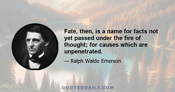 Fate, then, is a name for facts not yet passed under the fire of thought; for causes which are unpenetrated.