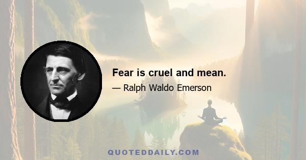 Fear is cruel and mean.