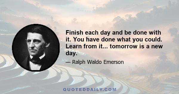 Finish each day and be done with it. You have done what you could. Learn from it... tomorrow is a new day.