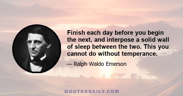 Finish each day before you begin the next, and interpose a solid wall of sleep between the two. This you cannot do without temperance.