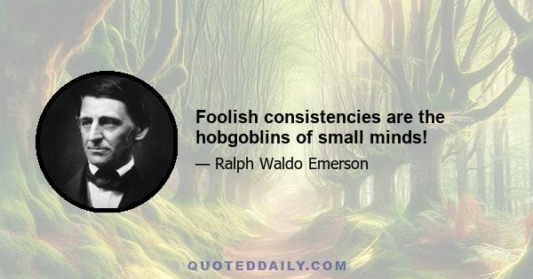 Foolish consistencies are the hobgoblins of small minds!