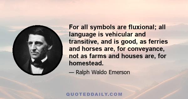 For all symbols are fluxional; all language is vehicular and transitive, and is good, as ferries and horses are, for conveyance, not as farms and houses are, for homestead.