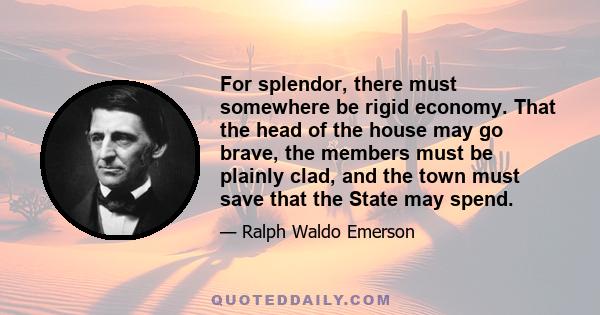 For splendor, there must somewhere be rigid economy. That the head of the house may go brave, the members must be plainly clad, and the town must save that the State may spend.