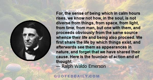 For, the sense of being which in calm hours rises, we know not how, in the soul, is not diverse from things, from space, from light, from time, from man, but one with them, and proceeds obviously from the same source