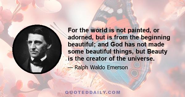 For the world is not painted, or adorned, but is from the beginning beautiful; and God has not made some beautiful things, but Beauty is the creator of the universe.