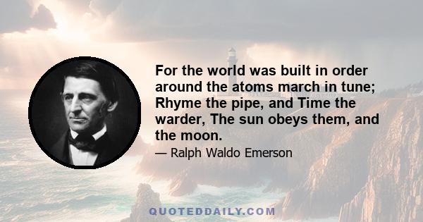 For the world was built in order around the atoms march in tune; Rhyme the pipe, and Time the warder, The sun obeys them, and the moon.