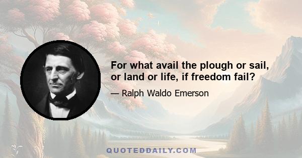 For what avail the plough or sail, or land or life, if freedom fail?