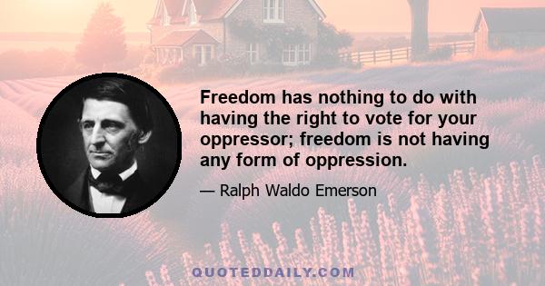 Freedom has nothing to do with having the right to vote for your oppressor; freedom is not having any form of oppression.