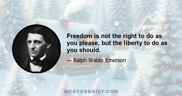 Freedom is not the right to do as you please, but the liberty to do as you should.